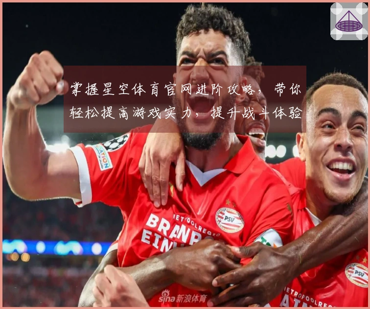 掌握星空体育官网进阶攻略，带你轻松提高游戏实力，提升战斗体验！