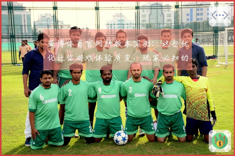 亚博体育官网新版本实测：这些优化让你游戏体验质变，玩家必知的关键变化