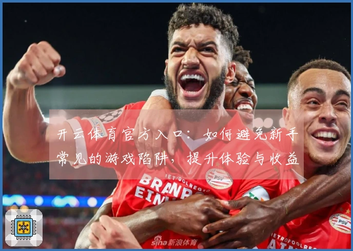 开云体育官方入口:如何避免新手常见的游戏陷阱,提升体验与收益