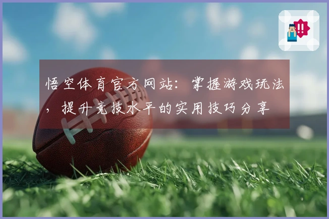 悟空体育官方网站：掌握游戏玩法，提升竞技水平的实用技巧分享