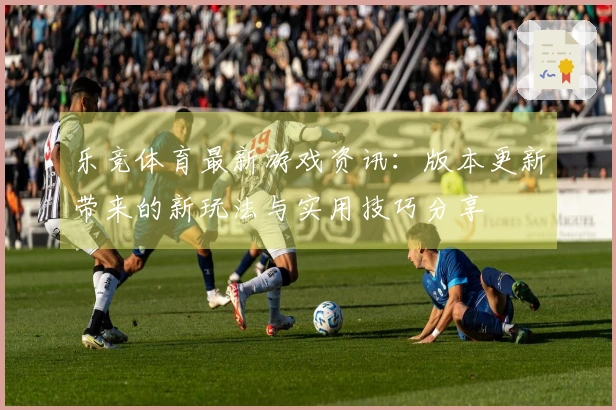 乐竞体育最新游戏资讯：版本更新带来的新玩法与实用技巧分享