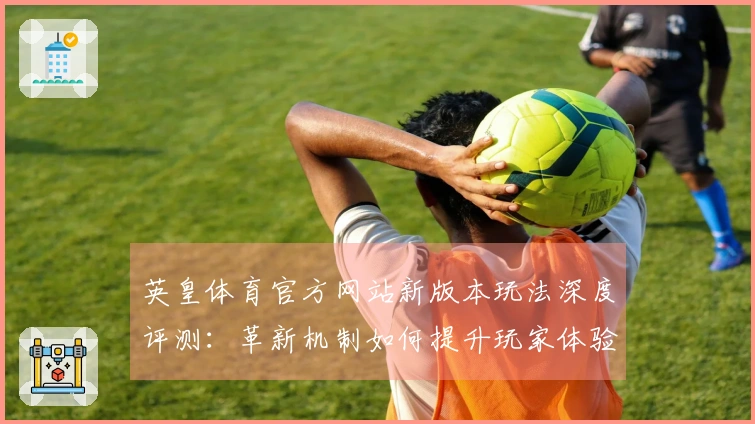 英皇体育官方网站新版本玩法深度评测：革新机制如何提升玩家体验